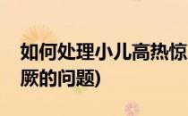 如何处理小儿高热惊厥(如何处理小儿高热惊厥的问题)
