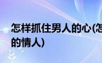 怎样抓住男人的心(怎样抓住男人的心做好他的情人)