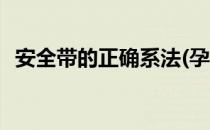 安全带的正确系法(孕妇安全带的正确系法)