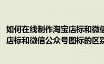 如何在线制作淘宝店标和微信公众号图标(如何在线制作淘宝店标和微信公众号图标的区别)