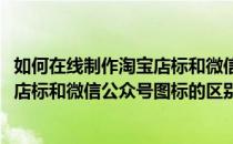如何在线制作淘宝店标和微信公众号图标(如何在线制作淘宝店标和微信公众号图标的区别)