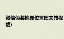 微信伪装地理位置图文教程 微信位置伪装(微信伪装位置下载)