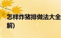 怎样炸猪排做法大全(怎样炸猪排做法大全图解)