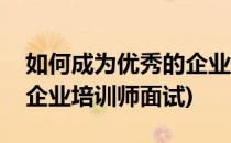 如何成为优秀的企业培训师(如何成为优秀的企业培训师面试)