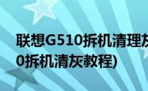 联想G510拆机清理灰尘图文教程(联想g5080拆机清灰教程)