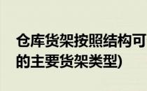 仓库货架按照结构可分为哪些类型(简述仓库的主要货架类型)