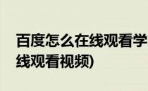 百度怎么在线观看学习视频(百度怎么下载在线观看视频)