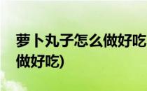 萝卜丸子怎么做好吃(萝卜丸子萝卜丸子怎么做好吃)
