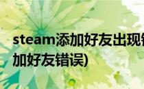 steam添加好友出现错误 解决方案(Steam添加好友错误)
