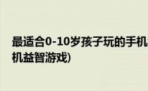 最适合0-10岁孩子玩的手机游戏大全(适合10岁孩子玩的手机益智游戏)
