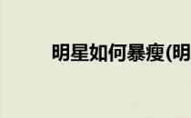明星如何暴瘦(明星是如何暴瘦的)