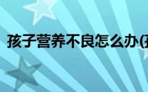 孩子营养不良怎么办(孩子营养不良怎么办?)