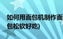 如何用面包机制作面包(如何用面包机制作面包松软好吃)