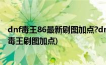 dnf毒王86最新刷图加点?dnf毒神绝86刷图加点?(dnf95级毒王刷图加点)