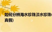 如何分辨海水珍珠淡水珍珠(如何分辨海水珍珠,淡水珍珠的真假)