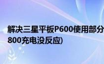 解决三星平板P600使用部分充电器无法充电的问题(三星p6800充电没反应)