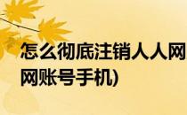 怎么彻底注销人人网账号(怎么彻底注销人人网账号手机)