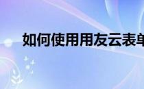 如何使用用友云表单创建接待安排流程