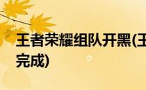 王者荣耀组队开黑(王者荣耀组队开黑是怎么完成)