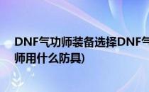 DNF气功师装备选择DNF气功师最强武器是什么(dnf气功师用什么防具)