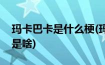 玛卡巴卡是什么梗(玛卡巴卡是什么梗下一句是啥)