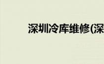 深圳冷库维修(深圳冷库维修电话)