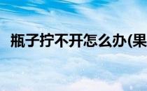 瓶子拧不开怎么办(果酱瓶子拧不开怎么办)