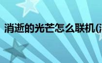 消逝的光芒怎么联机(消逝的光芒2怎么联机)
