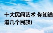 十大民间艺术 你知道几个(十大民间艺术 你知道几个民族)