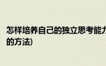 怎样培养自己的独立思考能力(怎样培养自己的独立思考能力的方法)