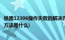 铁路12306操作失败的解决方法(铁路12306操作失败的解决方法是什么)