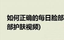 如何正确的每日脸部护肤(如何正确的每日脸部护肤视频)