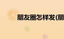 朋友圈怎样发(朋友圈怎样发文字)