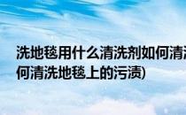 洗地毯用什么清洗剂如何清洗地毯(洗地毯用什么清洗剂,如何清洗地毯上的污渍)