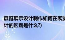 展览展示设计制作如何在展览中与众不同(展示设计与展览设计的区别是什么?)