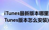 iTunes最新版本哪里下载怎么安装注意什么(iTunes版本怎么安装)