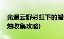 光遇云野彩虹下的蜡烛位置攻略(光遇云野蜡烛收集攻略)