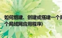 如何组建、创建或搭建一个局域网?(如何组建,创建或搭建一个局域网应用程序)