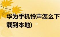 华为手机铃声怎么下载(华为手机铃声怎么下载到本地)
