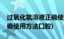 过氧化氢溶液正确使用方法(过氧化氢溶液正确使用方法口腔)