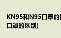 KN95和N95口罩的区别(非医用kn95和n95口罩的区别)
