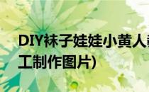 DIY袜子娃娃小黄人教程(小黄人纸筒娃娃手工制作图片)