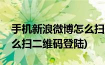 手机新浪微博怎么扫二维码(手机新浪微博怎么扫二维码登陆)