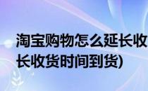 淘宝购物怎么延长收货时间(淘宝购物怎么延长收货时间到货)