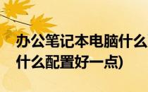 办公笔记本电脑什么配置好(办公笔记本电脑什么配置好一点)