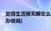 觉得生活很无聊怎么办(觉得生活很无聊怎么办说说)
