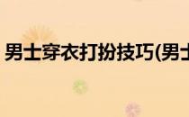 男士穿衣打扮技巧(男士穿衣打扮技巧有哪些)