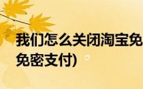 我们怎么关闭淘宝免密支付(怎样关闭淘宝的免密支付)