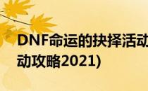 DNF命运的抉择活动攻略(dnf命运的抉择活动攻略2021)