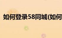 如何登录58同城(如何登录58同城发布消息)